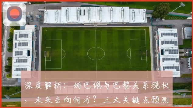 深度解析：姆巴佩与巴黎关系现状，未来去向何方？三大关键点预测其职业生涯走向