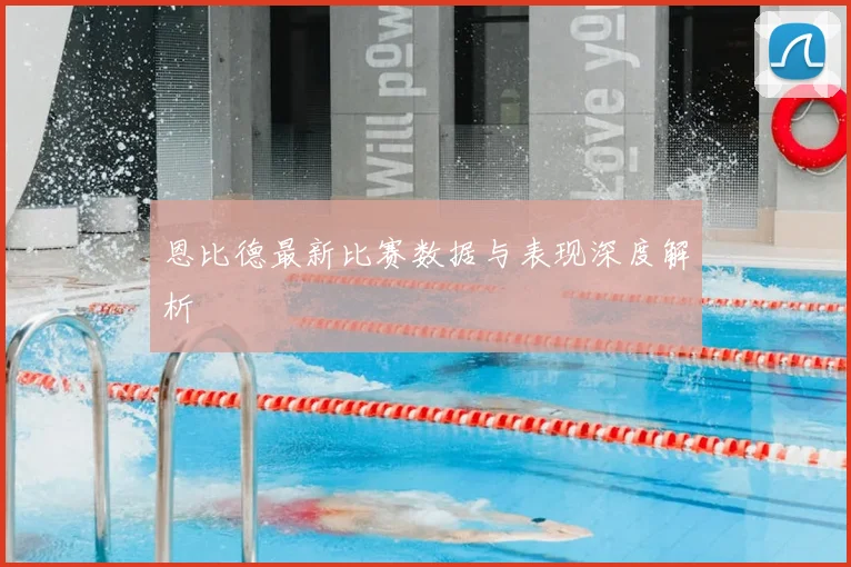 恩比德最新比赛数据与表现深度解析