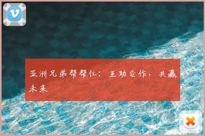亚洲兄弟帮帮忙：互助合作，共赢未来