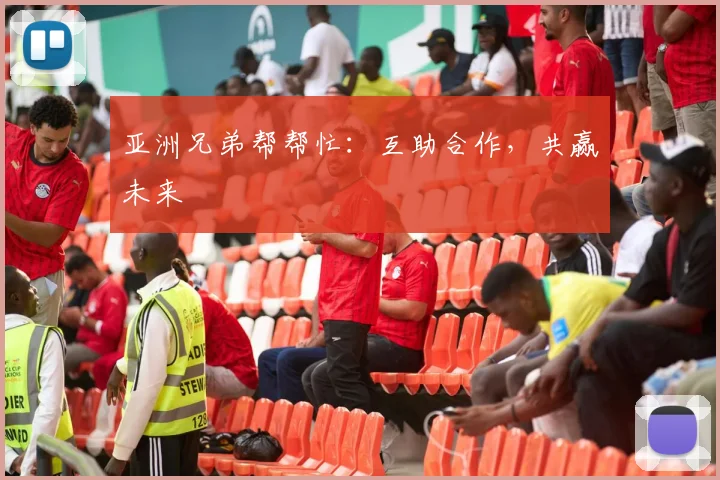 亚洲兄弟帮帮忙:互助合作,共赢未来