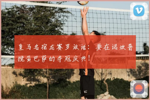 皇马名宿龙赛罗放话：要在诺坎普搅黄巴萨的夺冠庆典！