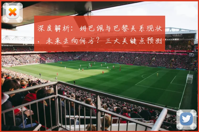深度解析:姆巴佩与巴黎关系现状,未来去向何方?三大关键点预测其职业生涯走向