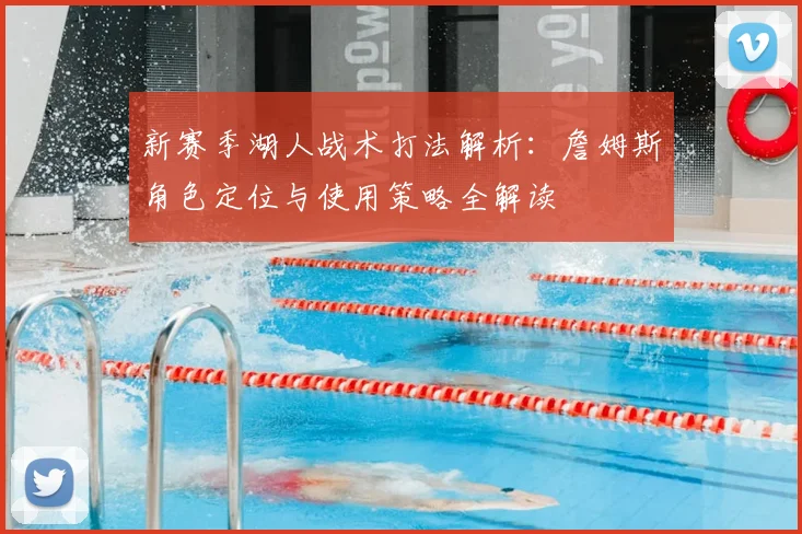 新赛季湖人战术打法解析:詹姆斯角色定位与使用策略全解读