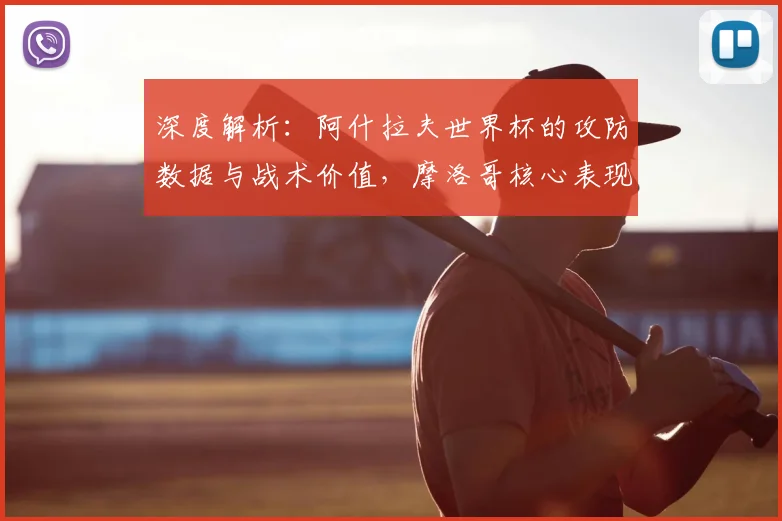 深度解析：阿什拉夫世界杯的攻防数据与战术价值，摩洛哥核心表现如何？