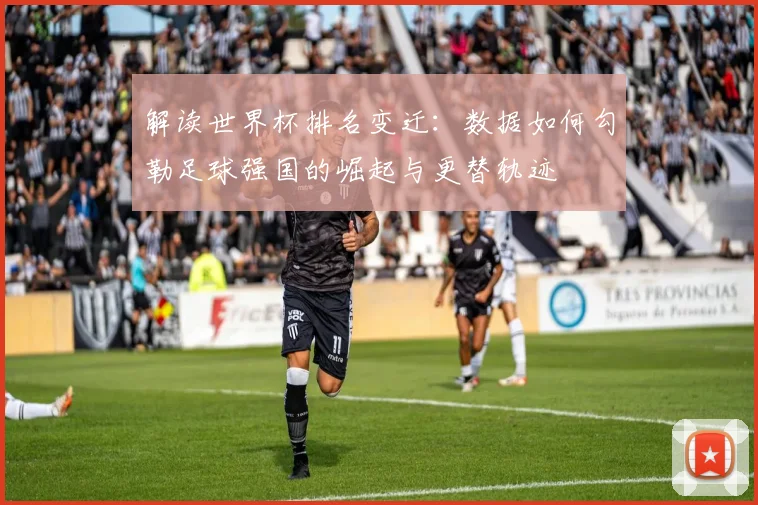 解读世界杯排名变迁：数据如何勾勒足球强国的崛起与更替轨迹
