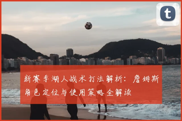 新赛季湖人战术打法解析：詹姆斯角色定位与使用策略全解读